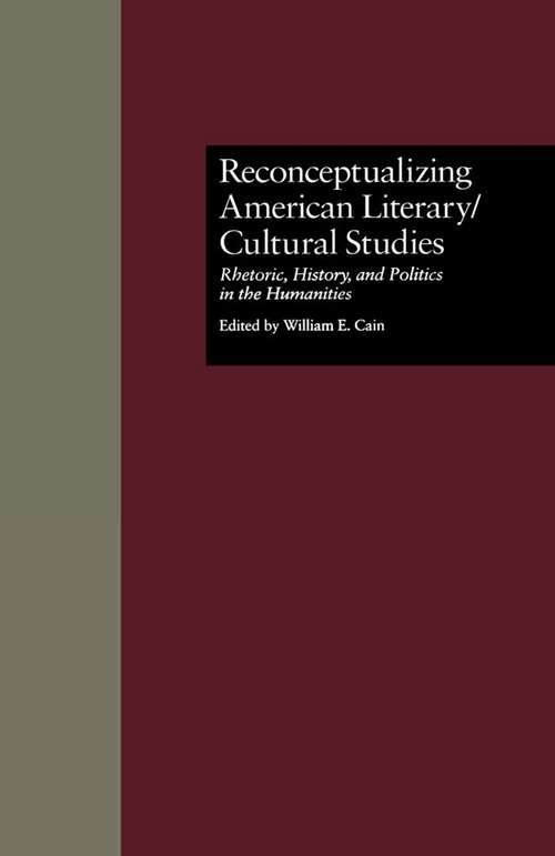 Reconceptualizing American Literary/Cultural Studies: Rhetoric, History, and Politics in the Humanities (Wellesley Studies in Critical Theory, Literary History and Culture #12)