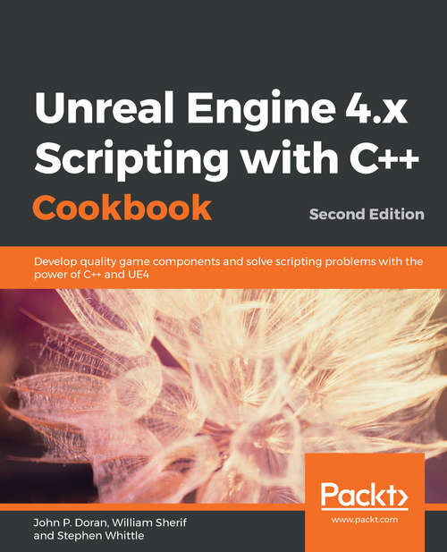 Unreal Engine 4.x Scripting with C++ Cookbook: Develop quality game components and solve scripting problems with the power of C++ and UE4, 2nd Edition