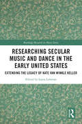 Researching Secular Music and Dance in the Early United States: Extending the Legacy of Kate Van Winkle Keller (Routledge Research in Music)