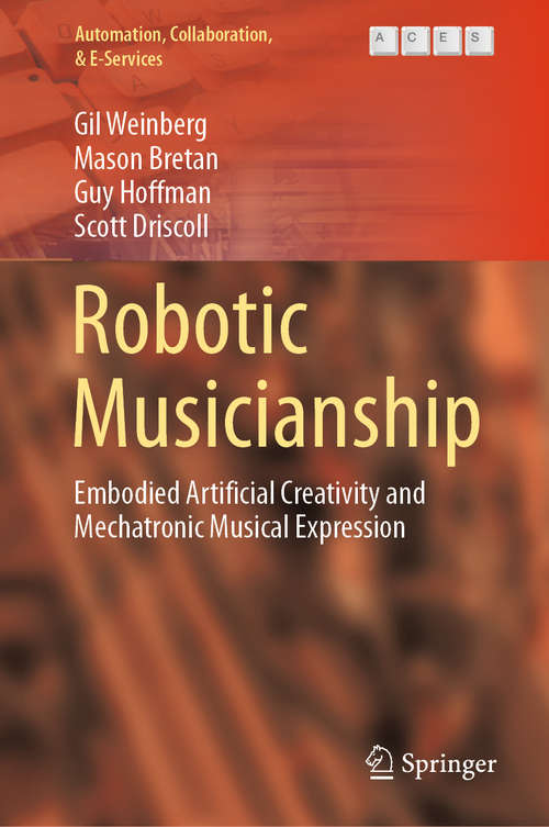 Robotic Musicianship: Embodied Artificial Creativity and Mechatronic Musical Expression (Automation, Collaboration, & E-Services #8)