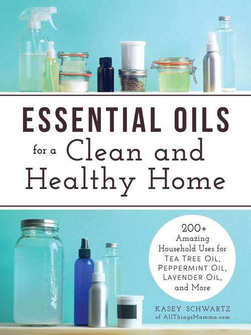 Book cover of Essential Oils for a Clean and Healthy Home: 200+ Amazing Household Uses for Tea Tree Oil, Peppermint Oil, Lavender Oil, and More
