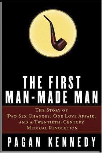The First Man-Made Man: The Story of Two Sex Changes, One Love Affair, and a Twentieth-Century Medical Revolution, First Edition