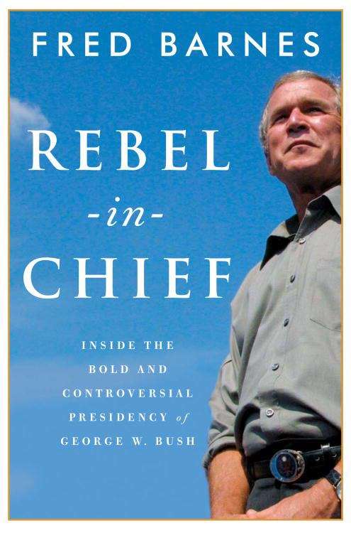 Rebel in Chief: Inside the Bold and Controversial Presidency of George W. Bush