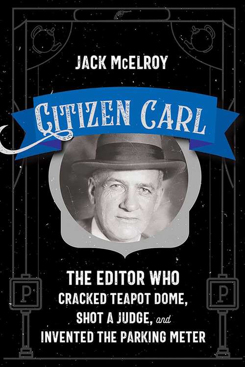 Book cover of Citizen Carl: The Editor Who Cracked Teapot Dome, Shot a Judge, and Invented the Parking Meter