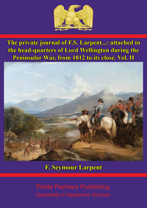 The Private Journal of F.S. Larpent - Vol. II: attached to the head-quarters of Lord Wellington during the Peninsular War, from 1812 to its close (The Private Journal of F.S. Larpent #2)