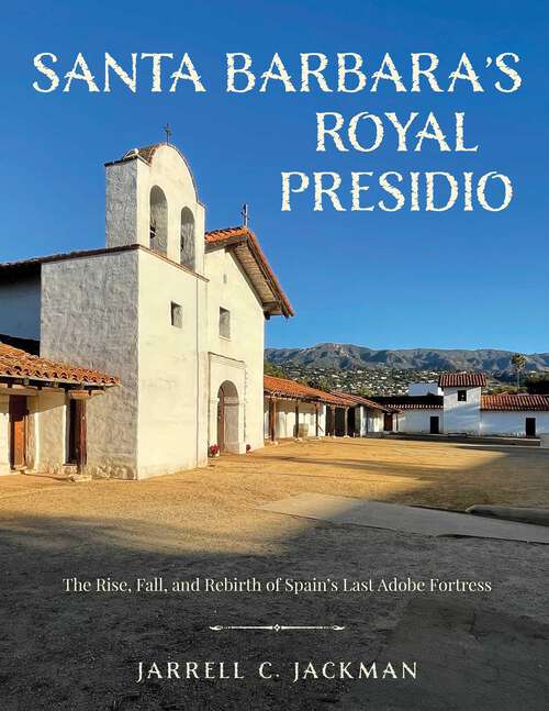 Book cover of Santa Barbara's Royal Presidio: The Rise, Fall, and Rebirth of Spain's Last Adobe Fortress