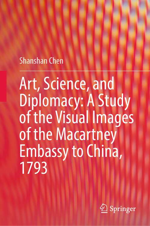 Book cover of Art, Science, and Diplomacy: A Study of the Visual Images of the Macartney Embassy to China, 1793 (1st ed. 2023)