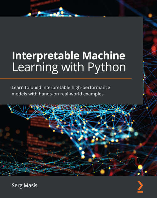 Book cover of Interpretable Machine Learning with Python: Learn to build interpretable high-performance models with hands-on real-world examples