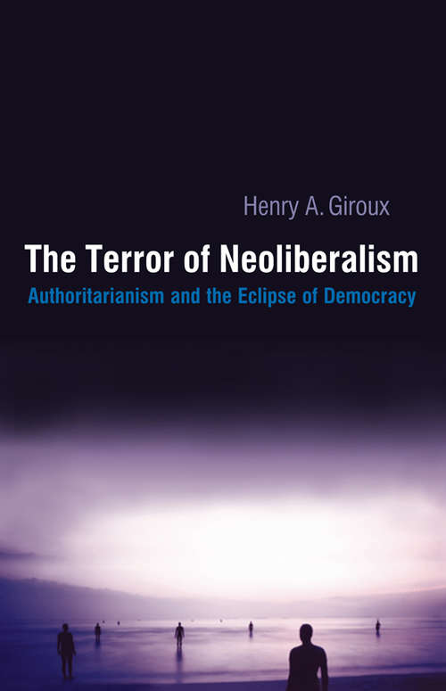 Terror of Neoliberalism: Authoritarianism and the Eclipse of Democracy (Cultural Politics And The Promise Of Democracy Ser.)