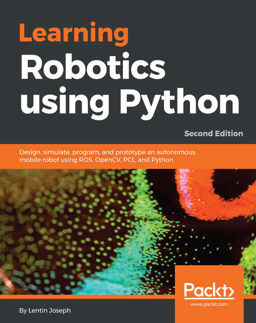 Book cover of Learning Robotics using Python: Design, simulate, program, and prototype an autonomous mobile robot using ROS, OpenCV, PCL, and Python, 2nd Edition (2)