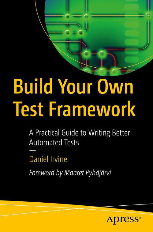 Book cover of Build Your Own Test Framework: A Practical Guide to Writing Better Automated Tests (1st ed.)