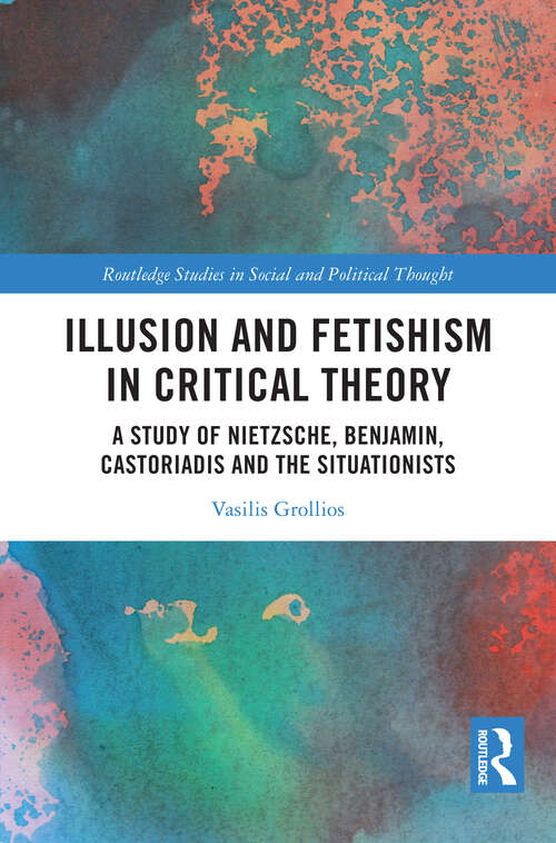 Book cover of Illusion and Fetishism in Critical Theory: A study of Nietzsche, Benjamin, Castoriadis and the Situationists (Routledge Studies in Social and Political Thought)