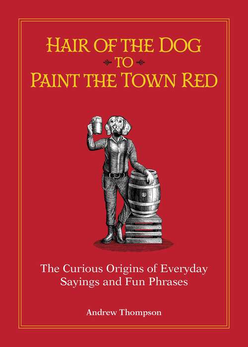 Book cover of Hair of the Dog to Paint the Town Red: The Curious Origins of Everyday Sayings and Fun Phrases