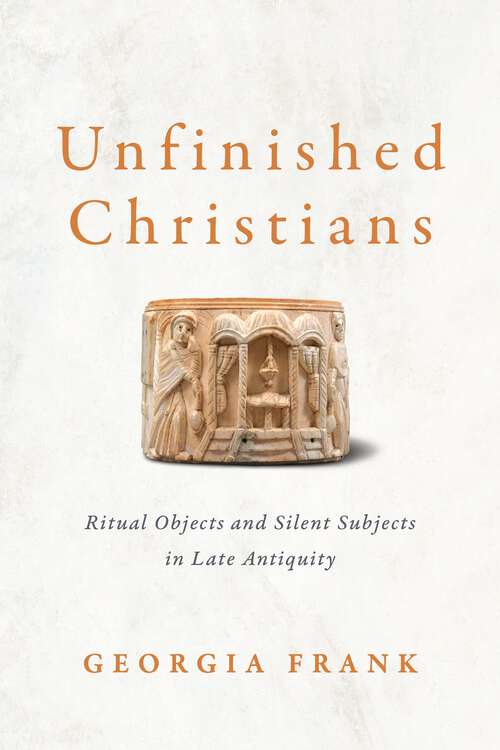 Book cover of Unfinished Christians: Ritual Objects and Silent Subjects in Late Antiquity