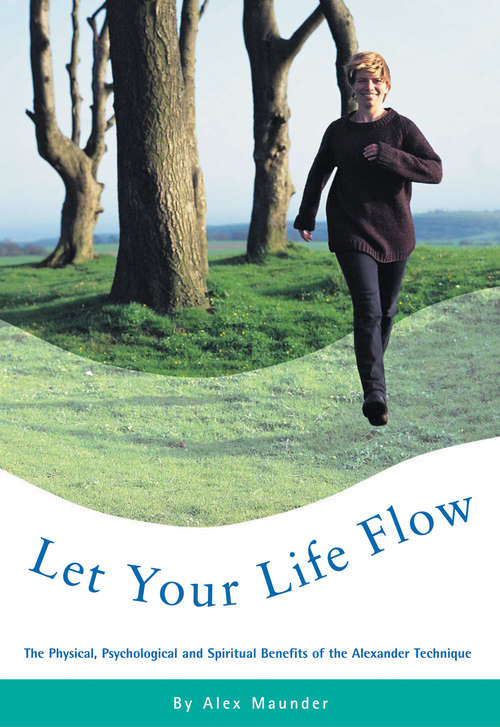 Book cover of Let Your Life Flow: The Physical, Psychological and Spiritual Benefits of the Alexander Technique
