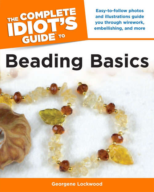 Book cover of The Complete Idiot's Guide to Beading Basics: Easy-to-Follow Photos and Illustrations Guide You Through Wirework, Embellishing