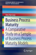 Business Process Maturity: A Comparative Study on a Sample of Business Process Maturity Models (SpringerBriefs in Business Process Management)