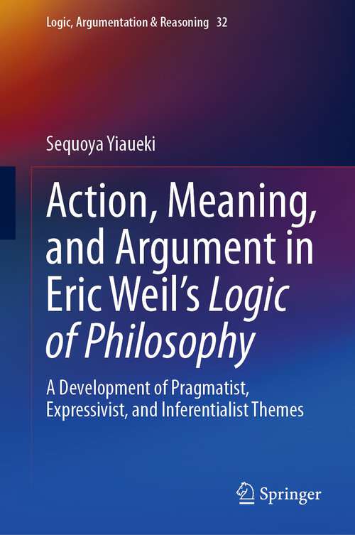Book cover of Action, Meaning, and Argument in Eric Weil's Logic of Philosophy: A Development of Pragmatist, Expressivist, and Inferentialist Themes (1st ed. 2023) (Logic, Argumentation & Reasoning #32)