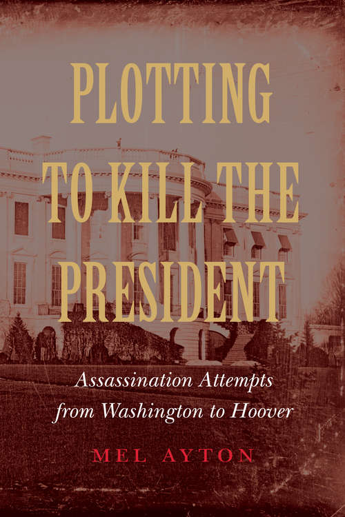 Book cover of Plotting to Kill the President: Assassination Attempts from Washington to Hoover