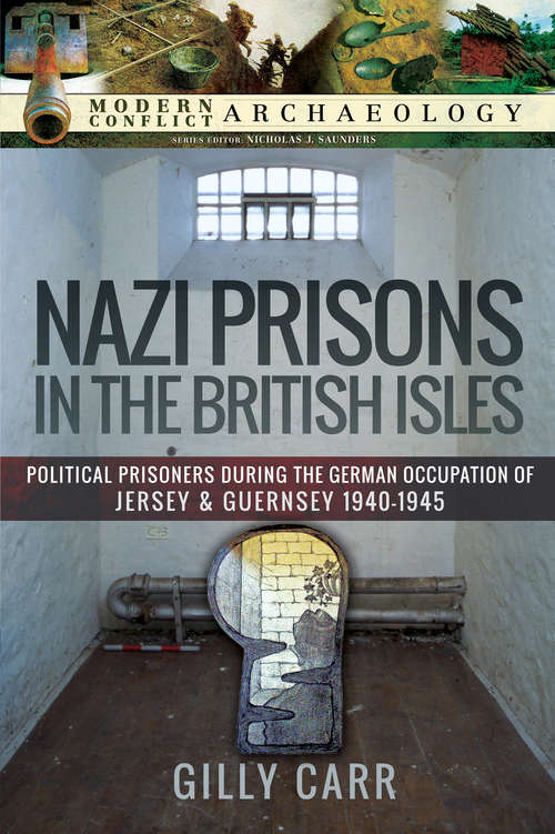 Nazi Prisons in the British Isles: Political Prisoners during the German Occupation of Jersey and Guernsey, 1940–1945 (Modern Conflict Archaeology)
