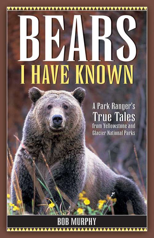 Book cover of Bears I Have Known: A Park Ranger's True Tales from Yellowstone & Glacier National Parks