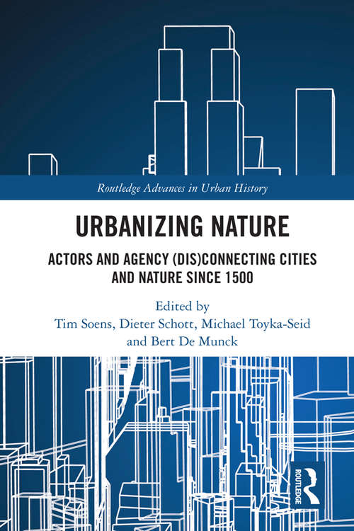 Urbanizing Nature: Actors and Agency (Dis)Connecting Cities and Nature Since 1500 (Routledge Advances in Urban History #3)