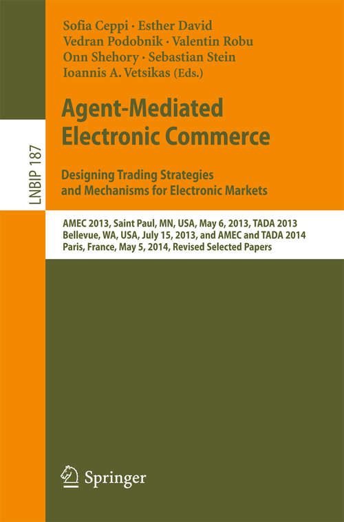 Agent-Mediated Electronic Commerce. Designing Trading Strategies and Mechanisms for Electronic Markets: AMEC 2013, Saint Paul, MN, USA, May 6, 2013, TADA 2013, Bellevue, WA, USA, July 15, 2013, and AMEC and TADA 2014, Paris, France, May 5, 2014, Revised Selected Papers (Lecture Notes in Business Information Processing #187)
