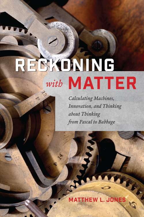 Reckoning with Matter: Calculating Machines, Innovation, and Thinking about Thinking from Pascal to Babbage