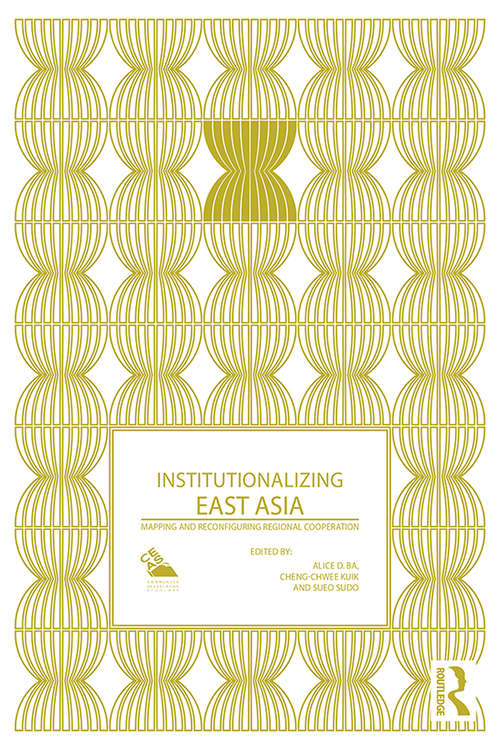 Institutionalizing East Asia: Mapping and Reconfiguring Regional Cooperation (Politics in Asia)