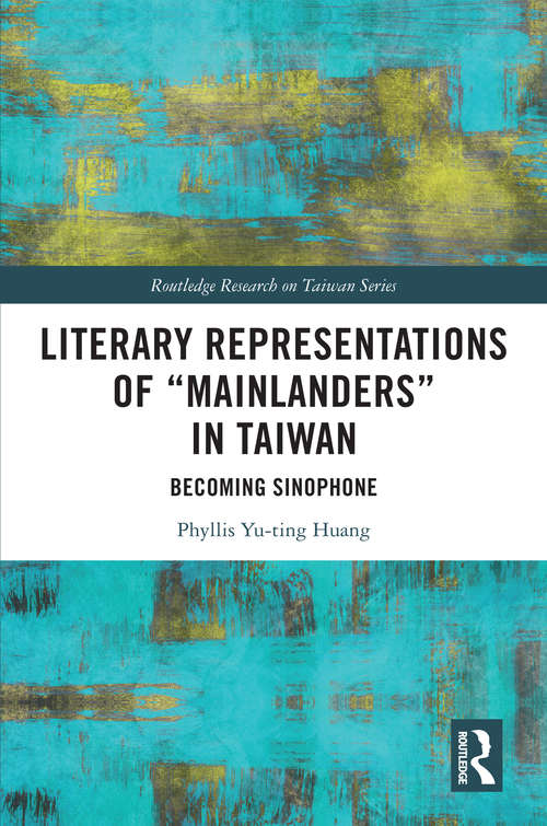 Literary Representations of “Mainlanders” in Taiwan: Becoming Sinophone (Routledge Research on Taiwan Series)