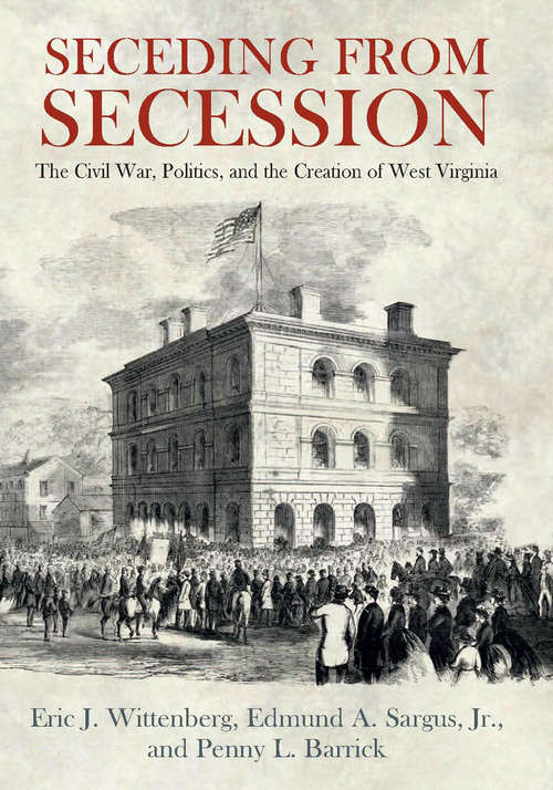 Seceding from Secession: The Civil War, Politics, and the Creation of West Virginia