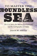 To Master the Boundless Sea: The U.S. Navy, the Marine Environment, and the Cartography of Empire (Flows, Migrations, and Exchanges)