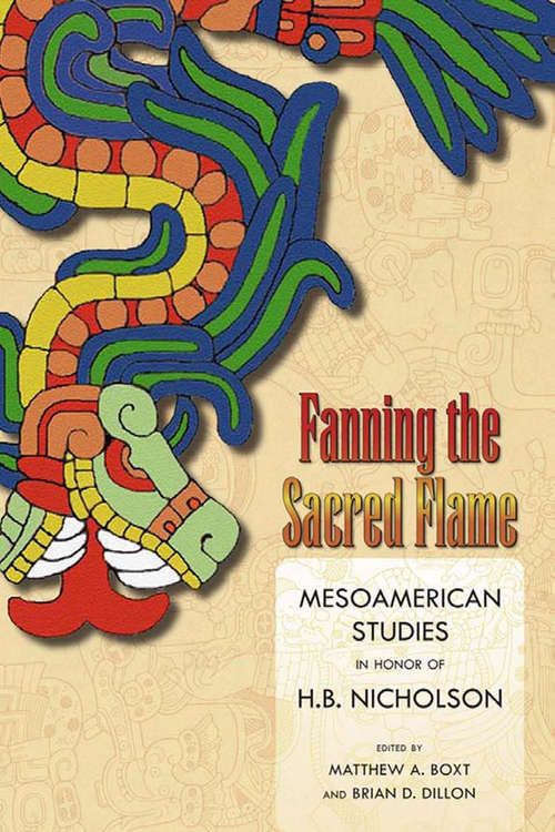 Fanning the Sacred Flame: Mesoamerican Studies in Honor of H. B. Nicholson (Mesoamerican Worlds)