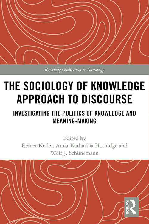 The Sociology of Knowledge Approach to Discourse: Investigating the Politics of Knowledge and Meaning-making. (Routledge Advances in Sociology)