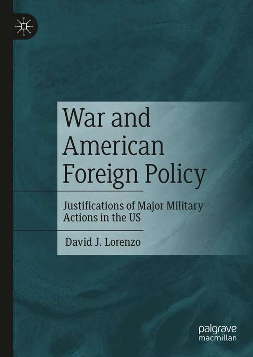 Book cover of War and American Foreign Policy: Justifications of Major Military Actions in the US (1st ed. 2021)