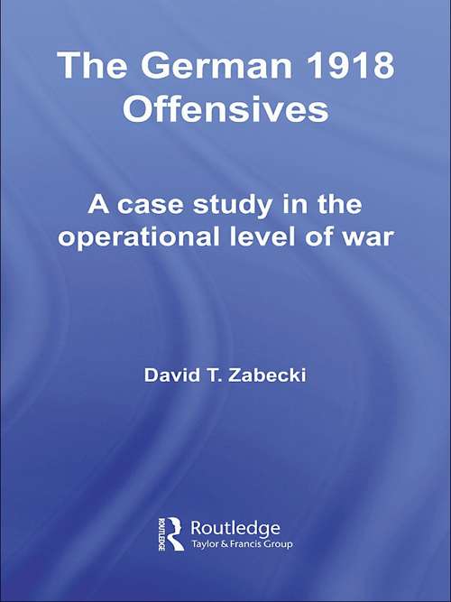 The German 1918 Offensives: A Case Study in The Operational Level of War (Strategy and History)