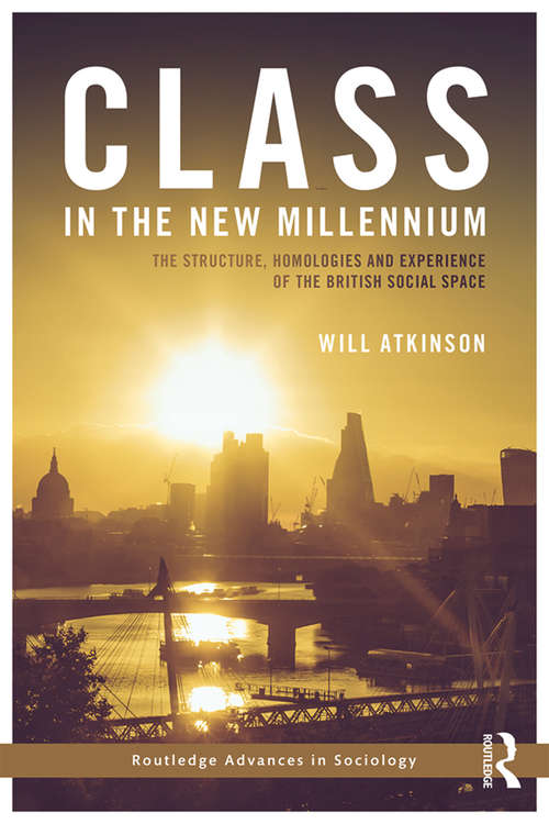 Class in the New Millennium: The Structure, Homologies and Experience of the British Social Space (Routledge Advances in Sociology)