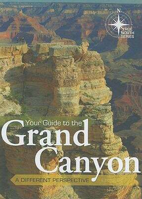 Your Guide to the Grand Canyon: A Different Perspective (True North Series)