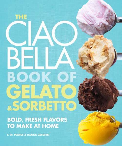 Book cover of The Ciao Bella Book Of Gelato And Sorbetto: Bold, Fresh Flavors To Make At Home