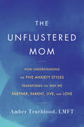 Book cover of The Unflustered Mom: How Understanding the Five Anxiety Styles Transforms the Way We Parent, Partner, Live, and Love
