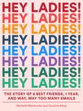 Hey Ladies!: The Story Of 8 Best Friends, 1 Year, And Way, Way Too Many Emails