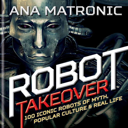 Book cover of Robot Takeover: 100 Iconic Robots of Myth, Popular Culture & Real Life