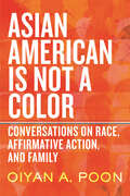 Asian American Is Not a Color: Conversations on Race, Affirmative Action, and Family