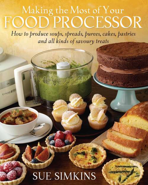 Book cover of Making the Most of Your Food Processor: How To Produce Soups, Spreads, Purees, Cakes, Pastries And All Kinds Of Savoury Treats
