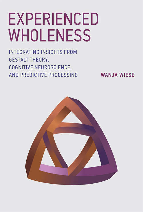 Book cover of Experienced Wholeness: Integrating Insights from Gestalt Theory, Cognitive Neuroscience, and Predictive Processing (The\mit Press Ser.)