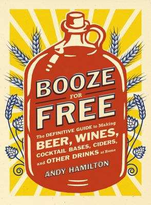 Book cover of Booze for Free: The Definitive Guide to Making Beer, Wines, Cocktail Bases, Ciders, and Other Drinks at Home