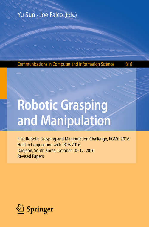 Robotic Grasping and Manipulation: First Robotic Grasping and Manipulation Challenge, RGMC 2016, Held in Conjunction with IROS 2016, Daejeon, South Korea, October 10–12, 2016, Revised Papers (Communications in Computer and Information Science #816)