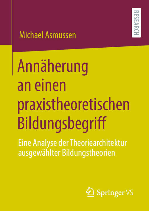 Book cover of Annäherung an einen praxistheoretischen Bildungsbegriff: Eine Analyse der Theoriearchitektur ausgewählter Bildungstheorien (1. Aufl. 2020)