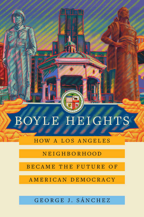 Boyle Heights: How a Los Angeles Neighborhood Became the Future of American Democracy (American Crossroads #59)