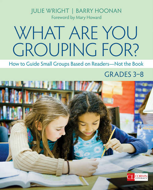 What Are You Grouping For?, Grades 3-8: How to Guide Small Groups Based on Readers - Not the Book (Corwin Literacy)